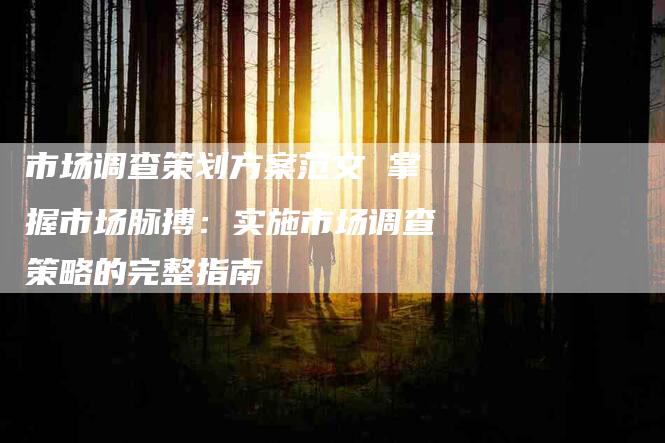 市场调查策划方案范文 掌握市场脉搏：实施市场调查策略的完整指南