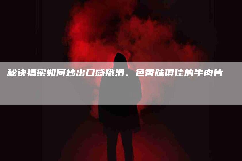 秘诀揭密如何炒出口感嫩滑、色香味俱佳的牛肉片