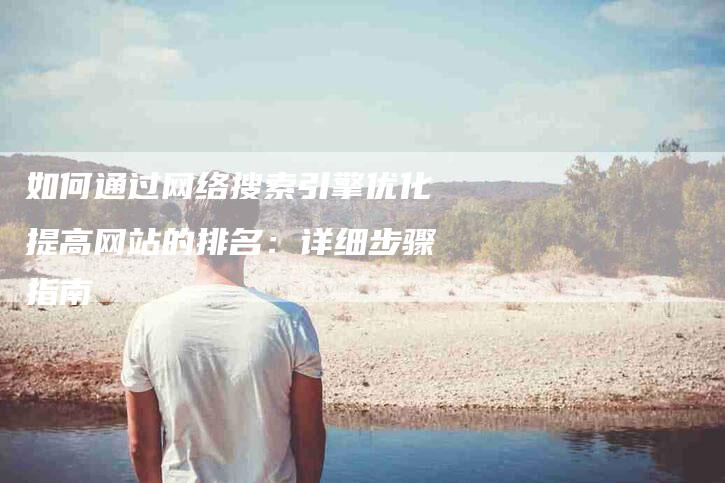 如何通过网络搜索引擎优化提高网站的排名：详细步骤指南