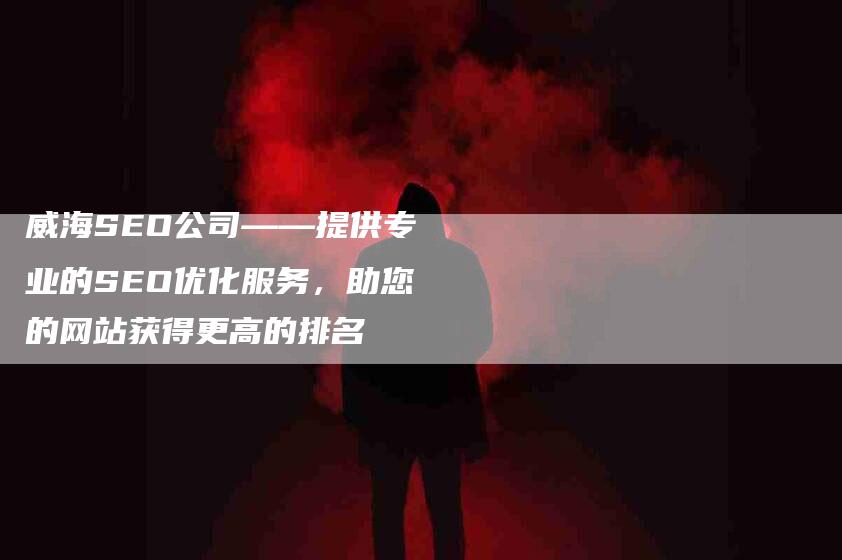 威海SEO公司——提供专业的SEO优化服务，助您的网站获得更高的排名