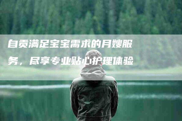 自贡满足宝宝需求的月嫂服务，尽享专业贴心护理体验