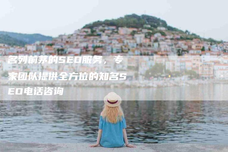 名列前茅的SEO服务，专家团队提供全方位的知名SEO电话咨询