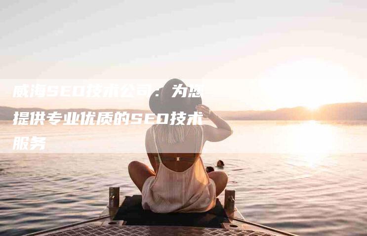 威海SEO技术公司：为您提供专业优质的SEO技术服务