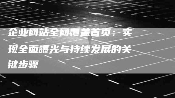 企业网站全网覆盖首页：实现全面曝光与持续发展的关键步骤