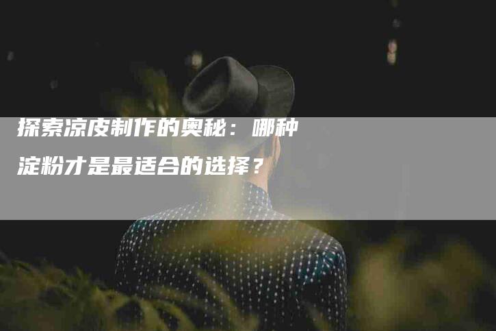 探索凉皮制作的奥秘：哪种淀粉才是最适合的选择？