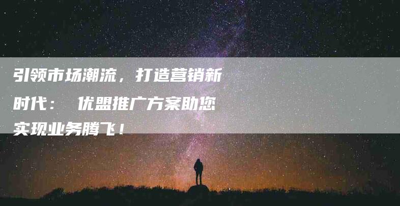 引领市场潮流，打造营销新时代： 优盟推广方案助您实现业务腾飞！