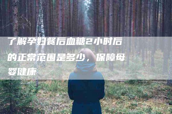 了解孕妇餐后血糖2小时后的正常范围是多少，保障母婴健康