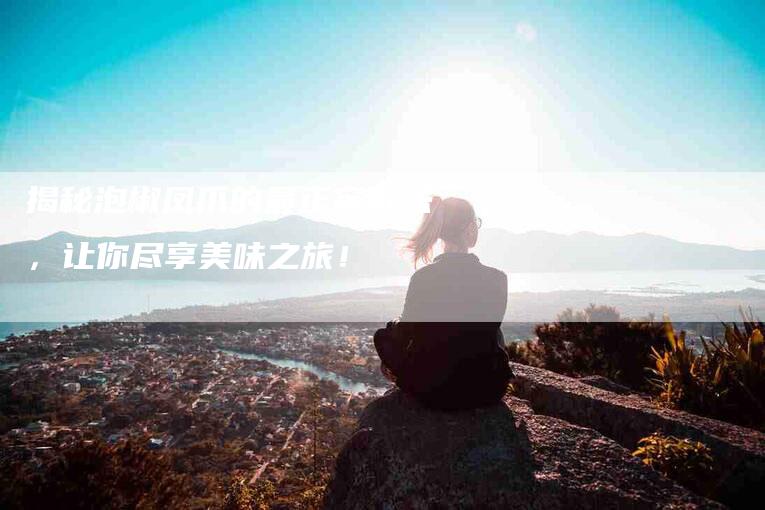 揭秘泡椒凤爪的最正宗做法，让你尽享美味之旅！