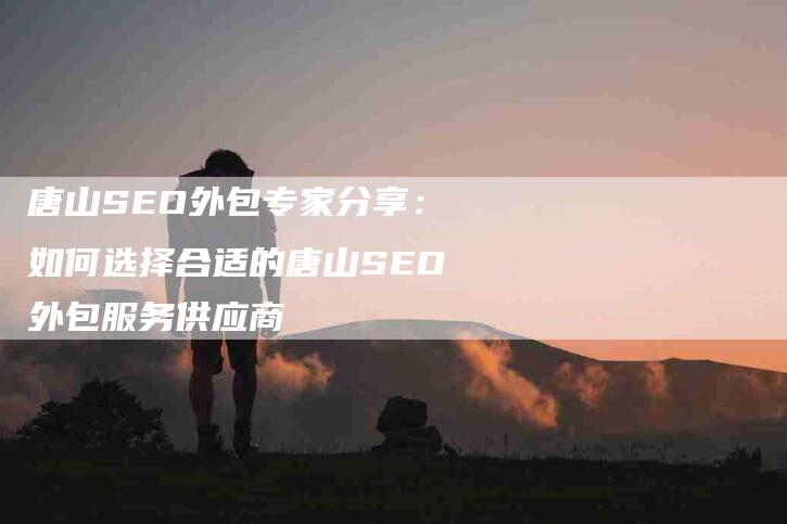 唐山SEO外包专家分享：如何选择合适的唐山SEO外包服务供应商