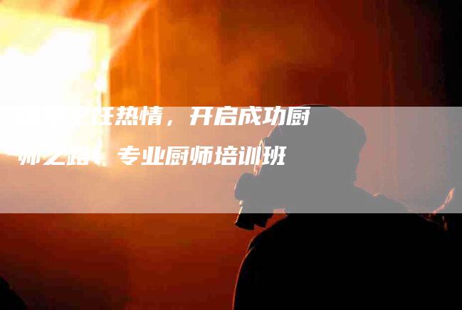 探索烹饪热情，开启成功厨师之路：专业厨师培训班