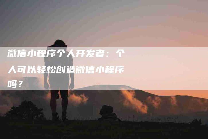 微信小程序个人开发者：个人可以轻松创造微信小程序吗？