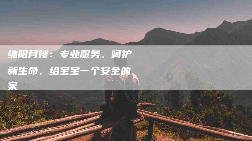 绵阳月嫂：专业服务，呵护新生命，给宝宝一个安全的家