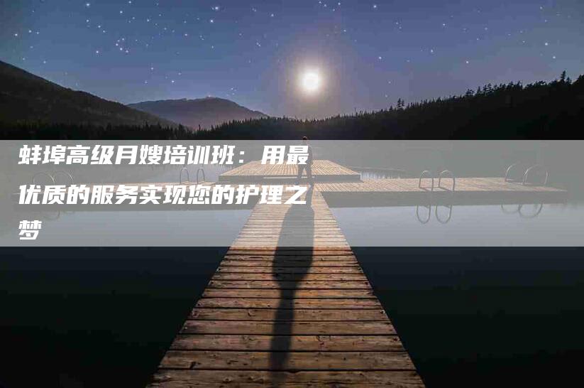 蚌埠高级月嫂培训班：用最优质的服务实现您的护理之梦