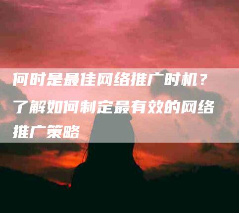 何时是最佳网络推广时机？了解如何制定最有效的网络推广策略