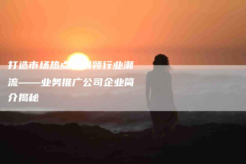 打造市场热点，引领行业潮流——业务推广公司企业简介揭秘