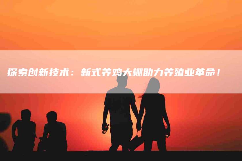 探索创新技术：新式养鸡大棚助力养殖业革命！