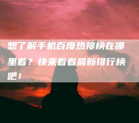 想了解手机百度热搜榜在哪里看？快来看看最新排行榜吧！