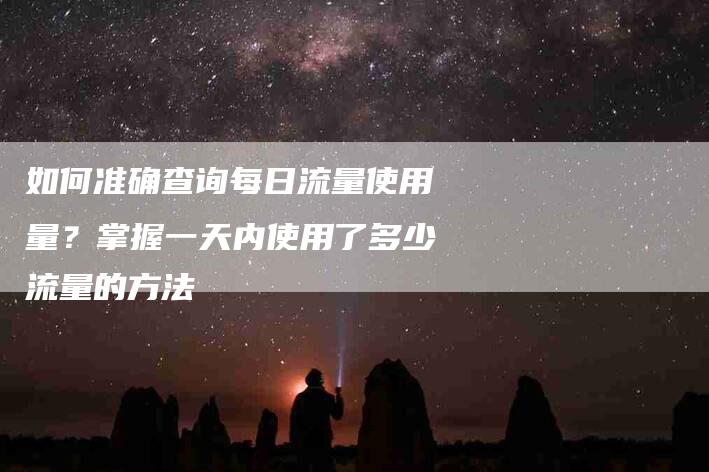 如何准确查询每日流量使用量？掌握一天内使用了多少流量的方法