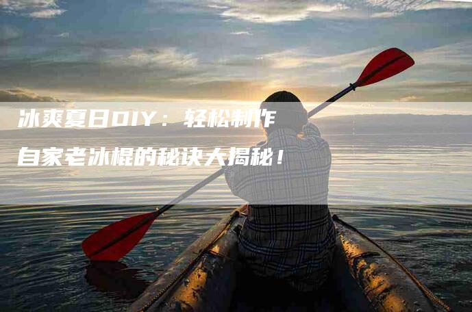 冰爽夏日DIY：轻松制作自家老冰棍的秘诀大揭秘！