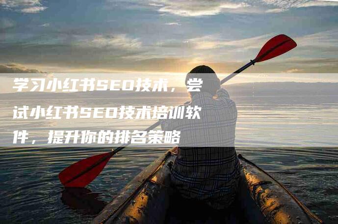 学习小红书SEO技术，尝试小红书SEO技术培训软件，提升你的排名策略