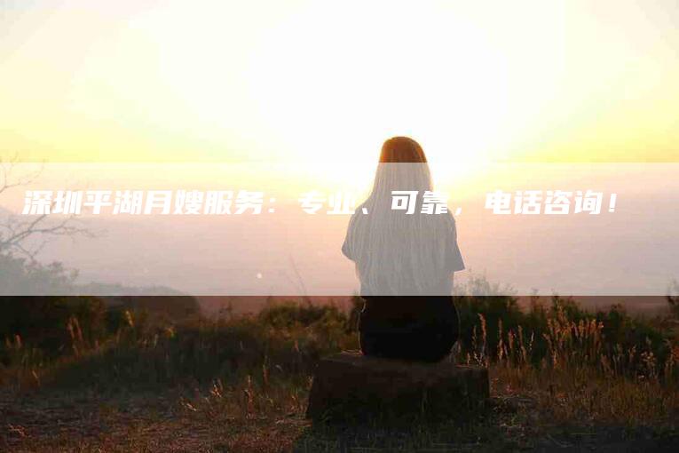 深圳平湖月嫂服务：专业、可靠，电话咨询！