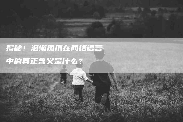 揭秘！泡椒凤爪在网络语言中的真正含义是什么？