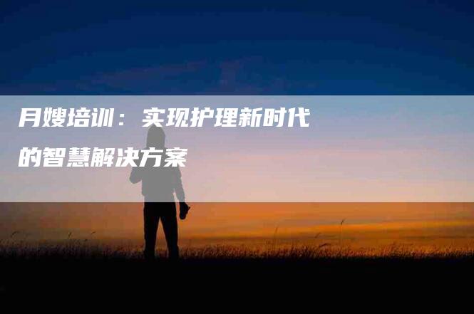 月嫂培训：实现护理新时代的智慧解决方案