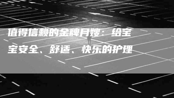 值得信赖的金牌月嫂：给宝宝安全、舒适、快乐的护理