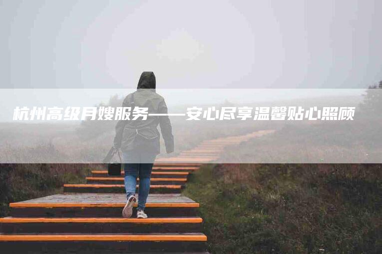 杭州高级月嫂服务——安心尽享温馨贴心照顾