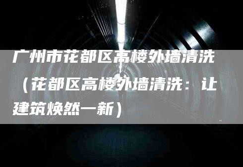 广州市花都区高楼外墙清洗（花都区高楼外墙清洗：让建筑焕然一新）