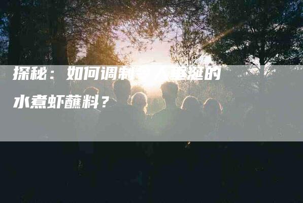 探秘：如何调制令人垂涎的水煮虾蘸料？