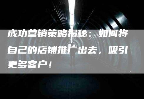 成功营销策略揭秘：如何将自己的店铺推广出去，吸引更多客户！