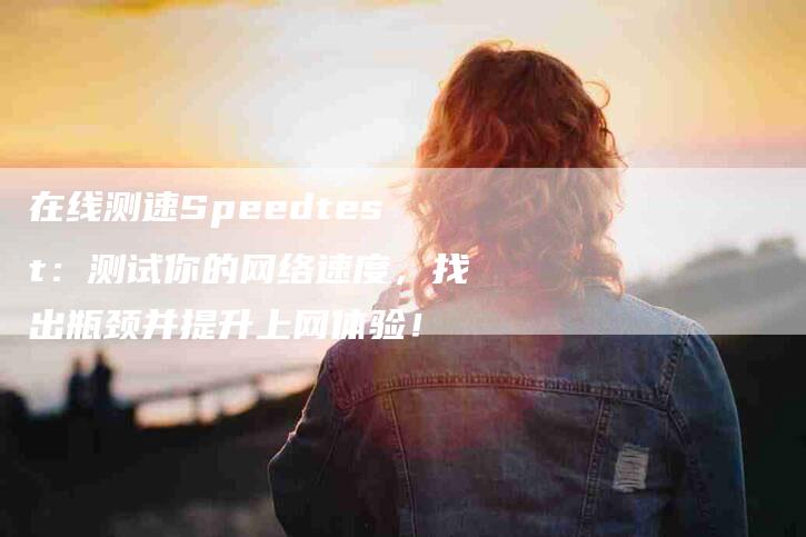 在线测速Speedtest：测试你的网络速度，找出瓶颈并提升上网体验！