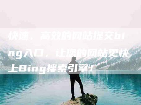 快速、高效的网站提交bing入口，让您的网站更快上Bing搜索引擎！