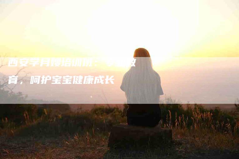 西安学月嫂培训班：专业教育，呵护宝宝健康成长