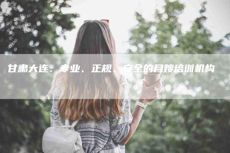 甘肃大连：专业、正规、安全的月嫂培训机构