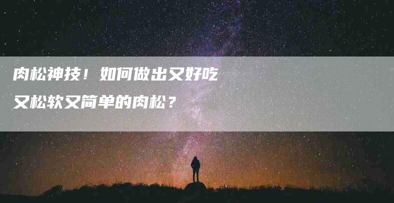 肉松神技！如何做出又好吃又松软又简单的肉松？