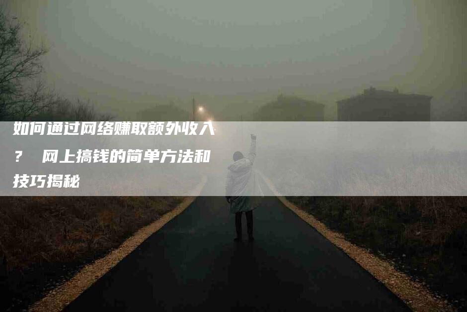 如何通过网络赚取额外收入？ 网上搞钱的简单方法和技巧揭秘