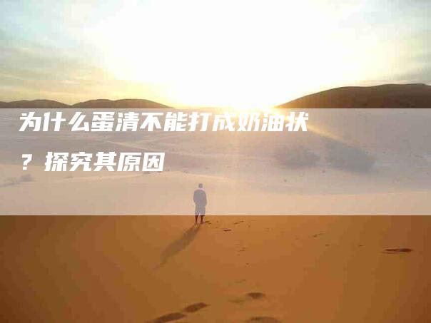 为什么蛋清不能打成奶油状？探究其原因