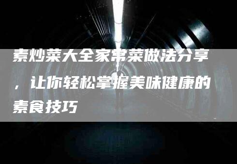 素炒菜大全家常菜做法分享，让你轻松掌握美味健康的素食技巧