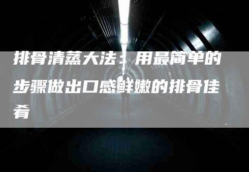 排骨清蒸大法：用最简单的步骤做出口感鲜嫩的排骨佳肴