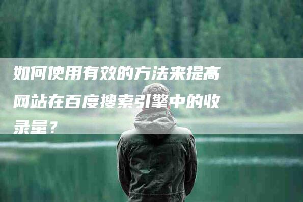 如何使用有效的方法来提高网站在百度搜索引擎中的收录量？