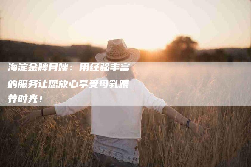 海淀金牌月嫂：用经验丰富的服务让您放心享受母乳喂养时光！