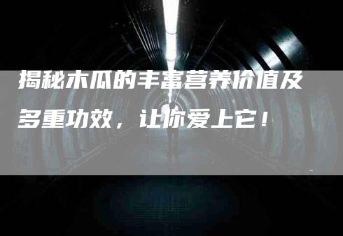 揭秘木瓜的丰富营养价值及多重功效，让你爱上它！