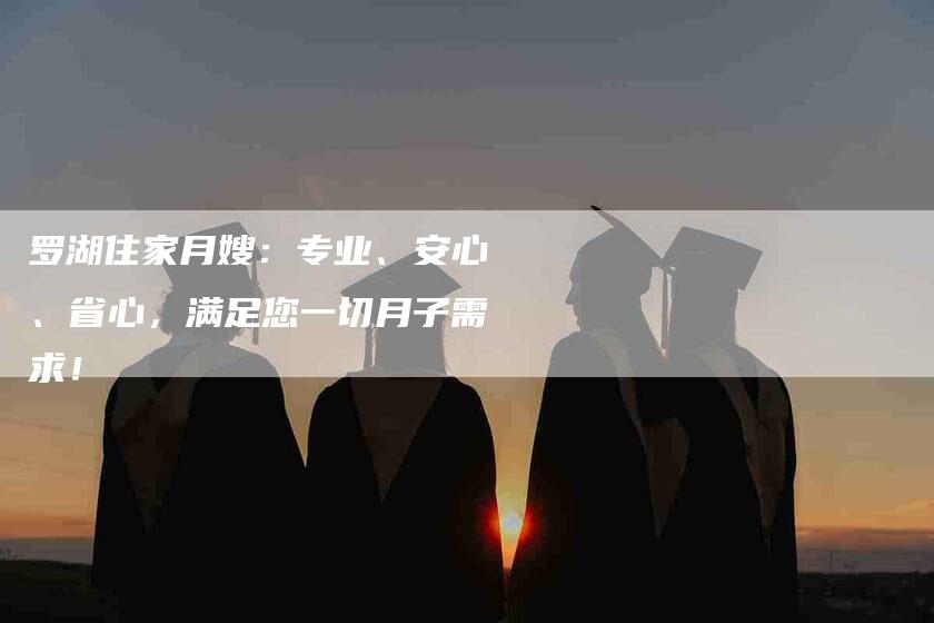 罗湖住家月嫂：专业、安心、省心，满足您一切月子需求！