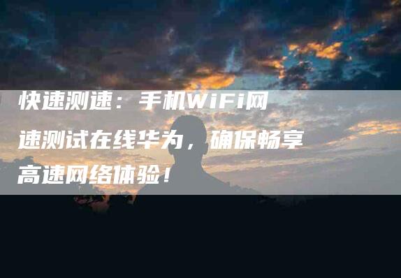 快速测速：手机WiFi网速测试在线华为，确保畅享高速网络体验！