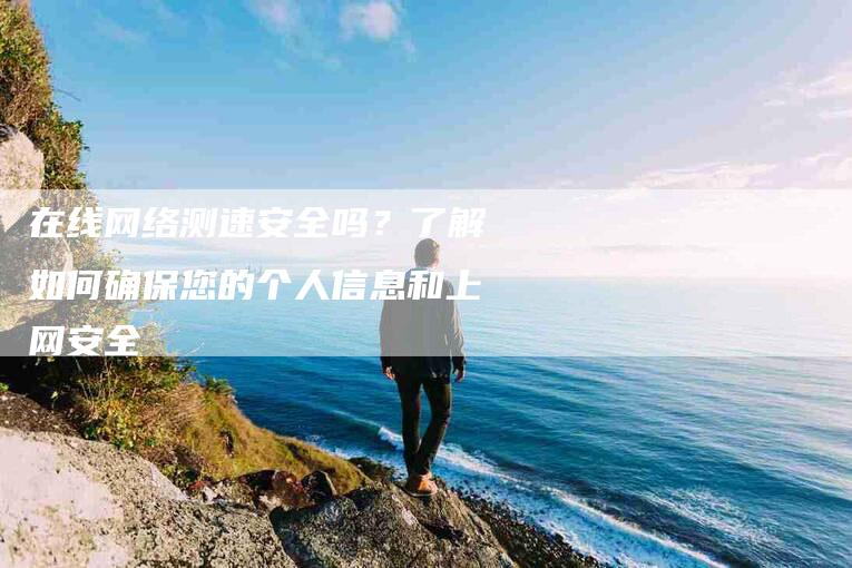 在线网络测速安全吗？了解如何确保您的个人信息和上网安全