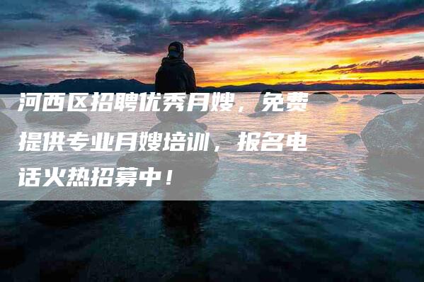 河西区招聘优秀月嫂，免费提供专业月嫂培训，报名电话火热招募中！