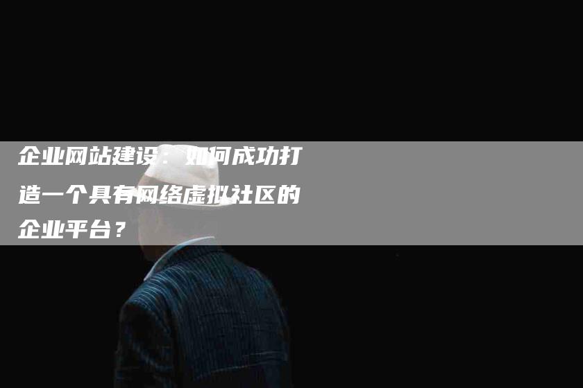 企业网站建设：如何成功打造一个具有网络虚拟社区的企业平台？