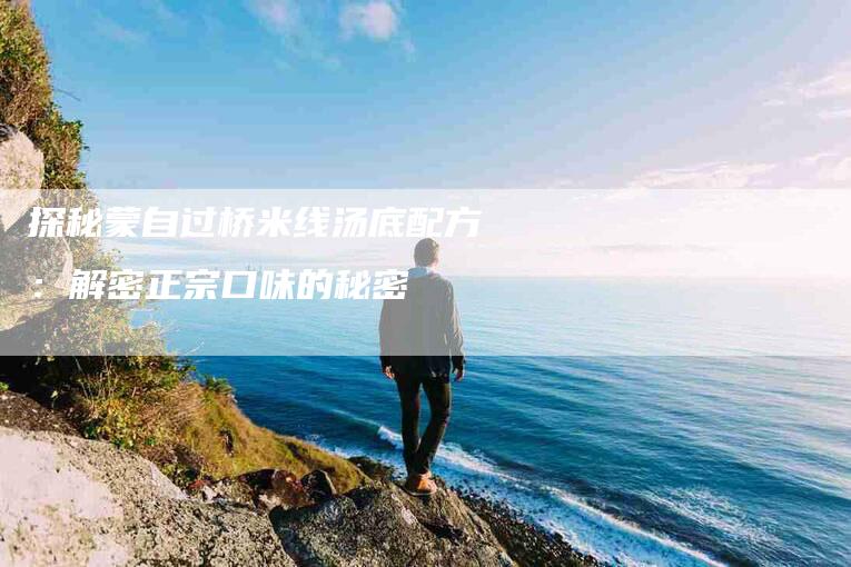 探秘蒙自过桥米线汤底配方：解密正宗口味的秘密